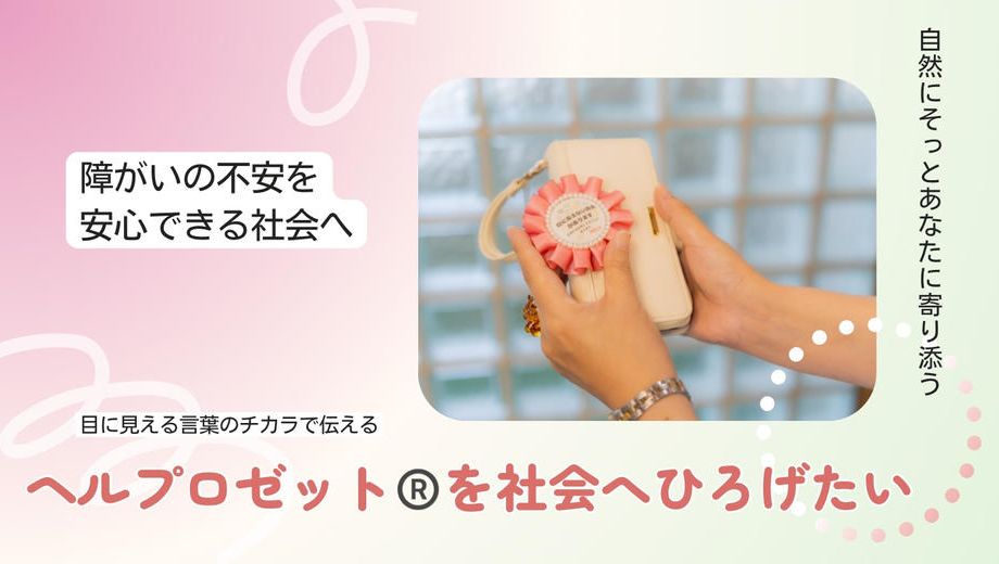 クラウドファンディングプロジェクト：見えない想いを言葉にして伝える、新しい福祉のかたちヘルプロゼット®